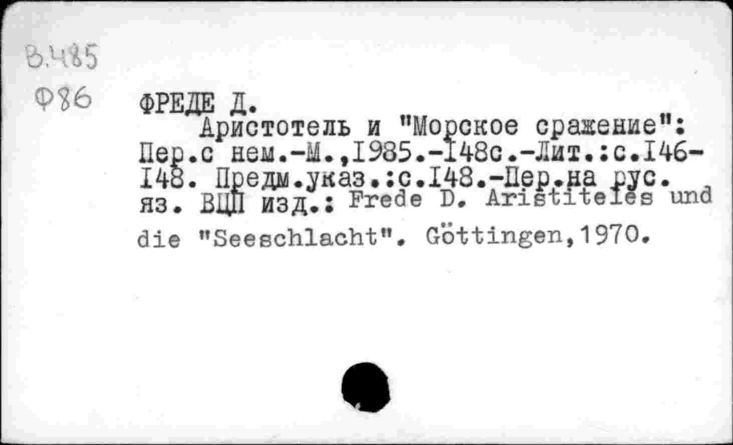 ﻿rö.4t5
Ф36 ФРЕДЕ Д.
Аристотель и "Морское сражение": Пер.с нем.-М.,1985.-148с.-Дит.:с.146-148. Предо.указ.:с.148.-Дер.на рус. , яз. ВЦД изд.: Frede D. Anstiteles und die ’’Seeschlacht’'. Gottingen, 1970.